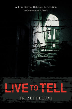 Live to Tell A True Story of Religious Persecution in Communist Albania 1
