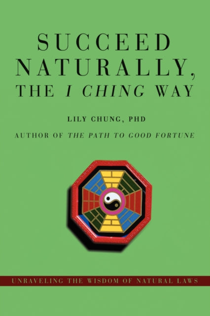Succeed Naturally the I Ching Way Unraveling the Wisdom of Natural Laws