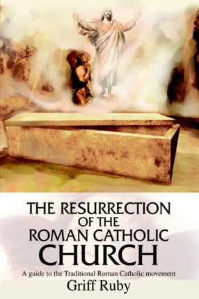 The Resurrection of the Roman Catholic Church A Guide to the Traditional Catholic Community