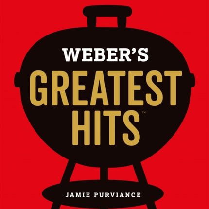 Weber's Greatest Hits: 115 Recipes For Every Barbecue