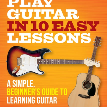 Play Guitar in 10 Easy Lessons A Simple Beginners Guide to Learning Guitar