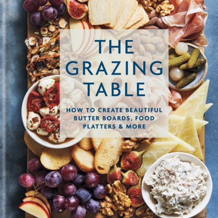 The Grazing Table: How to Create Beautiful Butter Boards, Food Platters & More