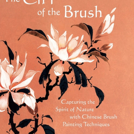 The Chi of the Brush Capturing the Spirit of Nature with Chinese Brush Painting Techniques