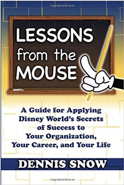 Lessons from the Mouse: A Guide for Applying Disney World's Secrets of Success to Your Organization, Your Career, and Your Life