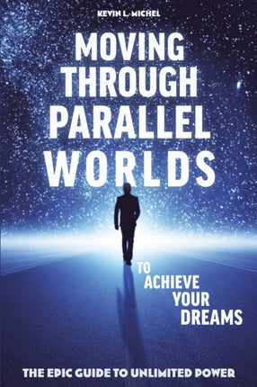 Moving Through Parallel Worlds To Achieve Your Dreams The Epic Guide To Unlimited Power