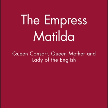 The Empress Matilda: Queen Consort, Queen Mother and Lady of the English