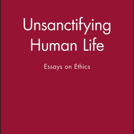 Unsanctifying Human Life: Essays on Ethics