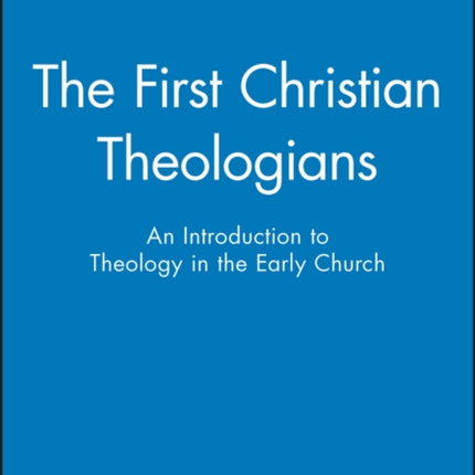 The First Christian Theologians: An Introduction to Theology in the Early Church