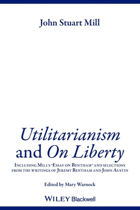 Utilitarianism and On Liberty: Including Mill's 'Essay on Bentham' and Selections from the Writings of Jeremy Bentham and John Austin