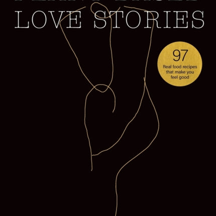 PlantBased Love Stories 97 Real Food Recipes That Make You Feel Good