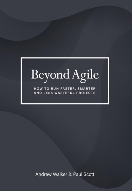 Beyond Agile: How To Run Faster, Smarter and Less Wasteful Projects