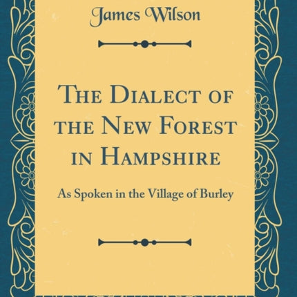 The Dialect of the New Forest in Hampshire As Spoken in the Village of Burley Classic Reprint