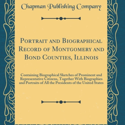 Portrait and Biographical Record of Montgomery and Bond Counties Illinois Containing Biographical Sketches of Prominent and Representative Citizens  of the United States Classic Reprint