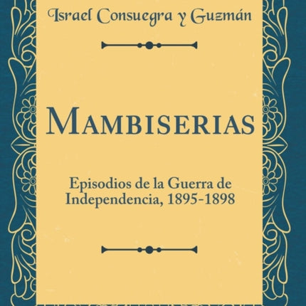 Mambiserias Episodios de la Guerra de Independencia 18951898 Classic Reprint