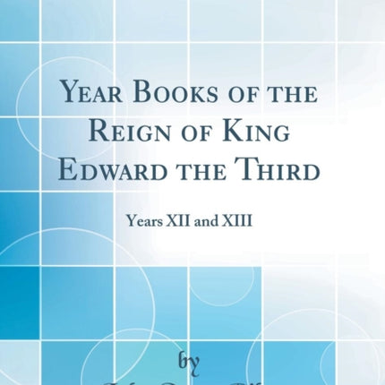 Year Books of the Reign of King Edward the Third Years XII and XIII Classic Reprint