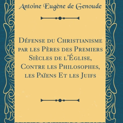 Défense du Christianisme par les Pères des Premiers Siècles de lÉglise Contre les Philosophes les Païens Et les Juifs Classic Reprint