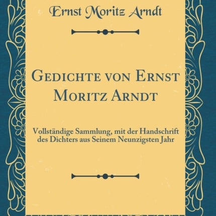 Gedichte von Ernst Moritz Arndt Vollstndige Sammlung mit der Handschrift des Dichters aus Seinem Neunzigsten Jahr Classic Reprint