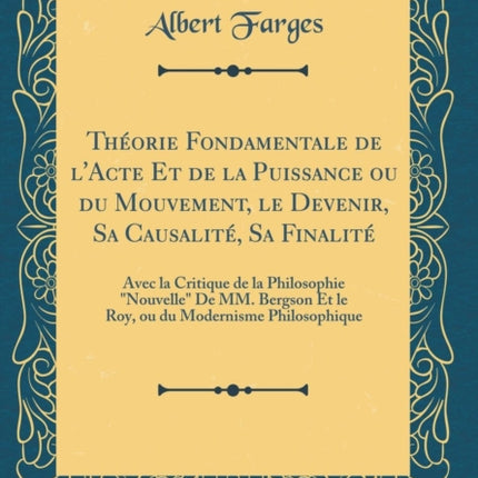 Théorie Fondamentale de l'Acte Et de la Puissance ou du Mouvement, le Devenir, Sa Causalité, Sa Finalité: Avec la Critique de la Philosophie "Nouvelle" De MM. Bergson Et le Roy, ou du Modernisme Philosophique (Classic Reprint)