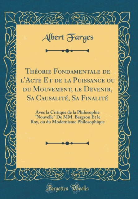 Théorie Fondamentale de l'Acte Et de la Puissance ou du Mouvement, le Devenir, Sa Causalité, Sa Finalité: Avec la Critique de la Philosophie "Nouvelle" De MM. Bergson Et le Roy, ou du Modernisme Philosophique (Classic Reprint)