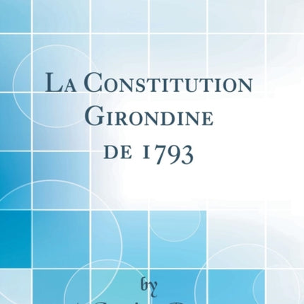 La Constitution Girondine de 1793 Classic Reprint
