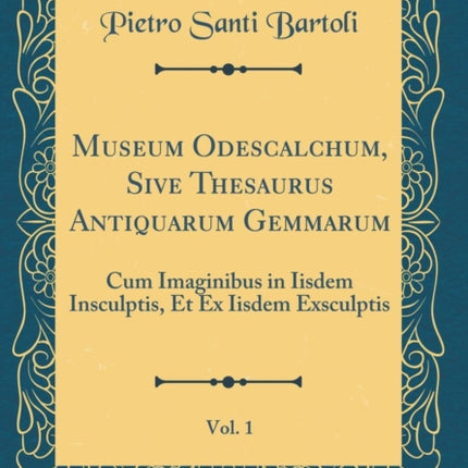 Museum Odescalchum Sive Thesaurus Antiquarum Gemmarum Vol 1 Cum Imaginibus in Iisdem Insculptis Et Ex Iisdem Exsculptis Classic Reprint