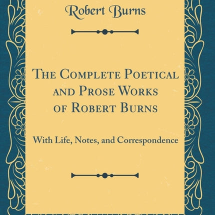 The Complete Poetical and Prose Works of Robert Burns With Life Notes and Correspondence Classic Reprint