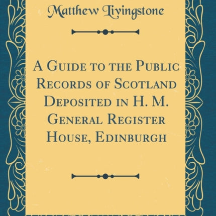 A Guide to the Public Records of Scotland Deposited in H M General Register House Edinburgh Classic Reprint