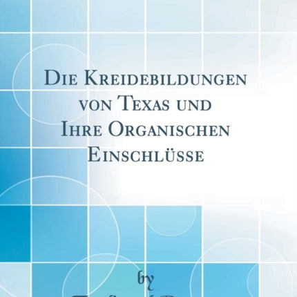 Die Kreidebildungen von Texas und Ihre Organischen Einschlsse Classic Reprint