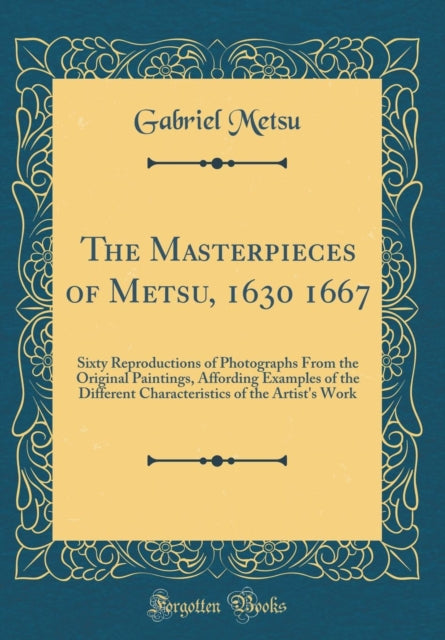 The Masterpieces of Metsu, 1630 1667: Sixty Reproductions of Photographs From the Original Paintings, Affording Examples of the Different Characteristics of the Artist's Work (Classic Reprint)