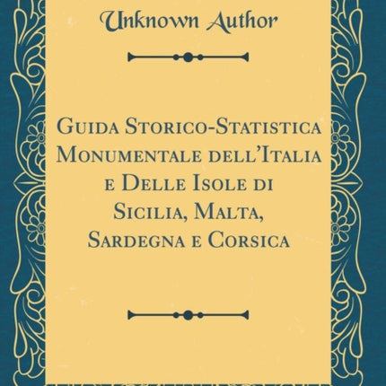 Guida StoricoStatistica Monumentale dellItalia e Delle Isole di Sicilia Malta Sardegna e Corsica Classic Reprint