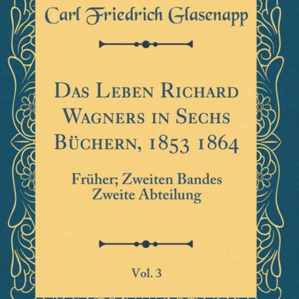 Das Leben Richard Wagners in Sechs Bchern 1853 1864 Vol 3 Frher Zweiten Bandes Zweite Abteilung Classic Reprint