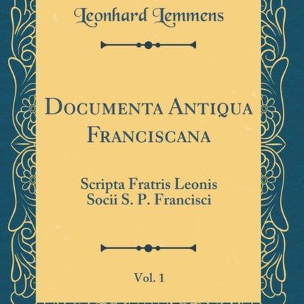 Documenta Antiqua Franciscana Vol 1 Scripta Fratris Leonis Socii S P Francisci Classic Reprint