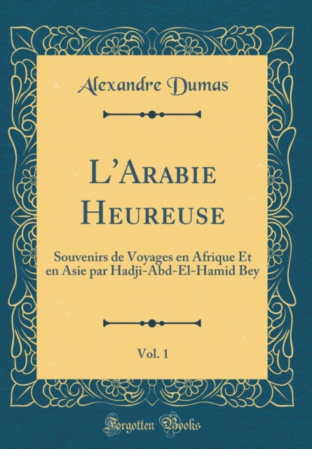 L'Arabie Heureuse, Vol. 1: Souvenirs de Voyages en Afrique Et en Asie par Hadji-Abd-El-Hamid Bey (Classic Reprint)