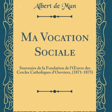 Ma Vocation Sociale Souvenirs de la Fondation de luvre des Cercles Catholiques dOuvriers 18711875 Classic Reprint