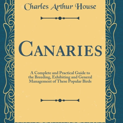 Canaries A Complete and Practical Guide to the Breeding Exhibiting and General Management of These Popular Birds Classic Reprint