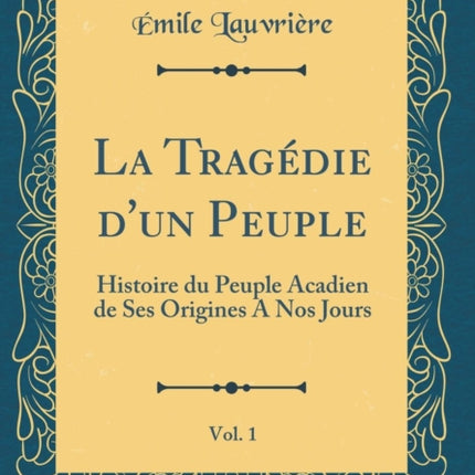 La Tragdie dun Peuple Vol 1 Histoire du Peuple Acadien de Ses Origines A Nos Jours Classic Reprint