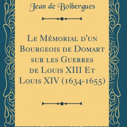 Le Mmorial dun Bourgeois de Domart sur les Guerres de Louis XIII Et Louis XIV 16341655 Classic Reprint