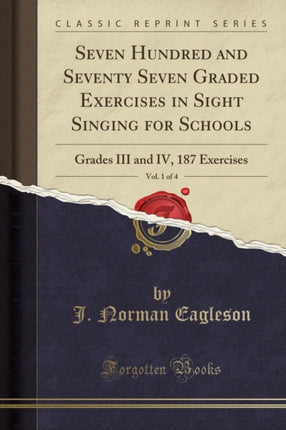 Seven Hundred and Seventy Seven Graded Exercises in Sight Singing for Schools Vol 1 of 4 Grades III and IV 187 Exercises Classic Reprint