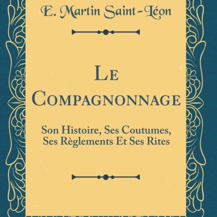 Le Compagnonnage Son Histoire Ses Coutumes Ses Rglements Et Ses Rites Classic Reprint