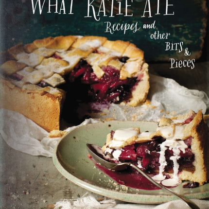 What Katie Ate: Recipes and Other Bits and Pieces: A Cookbook