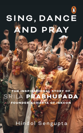 Sing, Dance and Pray: The Inspirational Story of Srila Prabhupada Founder-Acharya of ISKCON