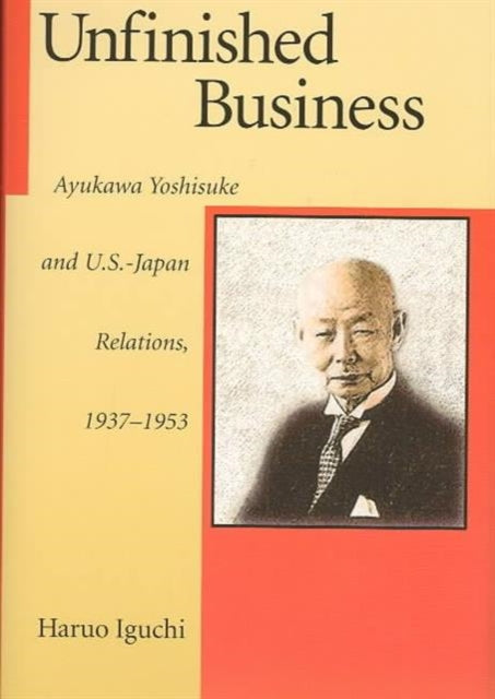 Unfinished Business: Ayukawa Yoshisuke and U.S.–Japan Relations, 1937–1953