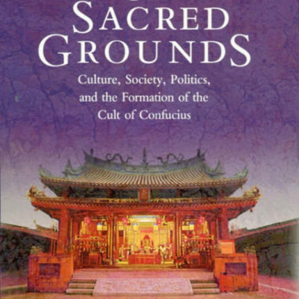 On Sacred Grounds: Culture, Society, Politics, and the Formation of the Cult of Confucius