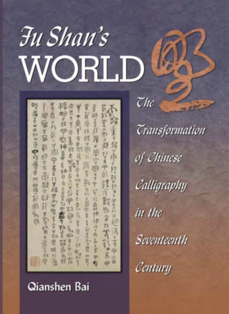 Fu Shan’s World: The Transformation of Chinese Calligraphy in the Seventeenth Century