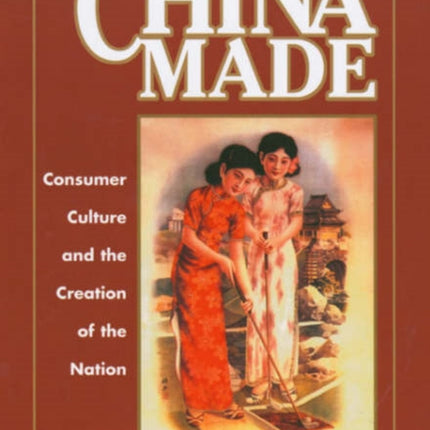 China Made: Consumer Culture and the Creation of the Nation