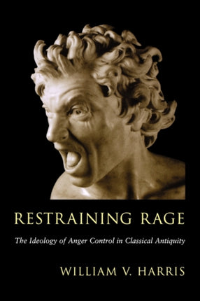 Restraining Rage: The Ideology of Anger Control in Classical Antiquity