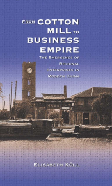 From Cotton Mill to Business Empire: The Emergence of Regional Enterprises in Modern China