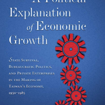 A Political Explanation of Economic Growth: State Survival, Bureaucratic Politics, and Private Enterprises in the Making of Taiwan’s Economy, 1950–1985