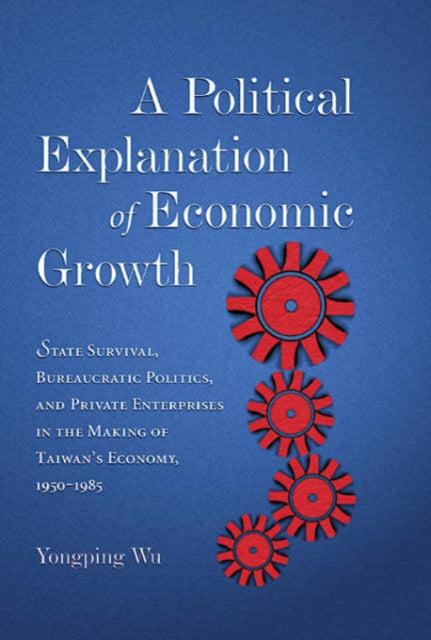 A Political Explanation of Economic Growth: State Survival, Bureaucratic Politics, and Private Enterprises in the Making of Taiwan’s Economy, 1950–1985