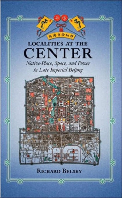 Localities at the Center: Native Place, Space, and Power in Late Imperial Beijing